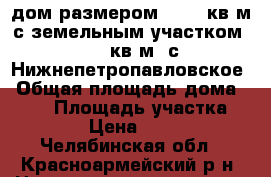 дом размером 252,2 кв.м с земельным участком 2354 кв.м. с.Нижнепетропавловское › Общая площадь дома ­ 253 › Площадь участка ­ 2 354 › Цена ­ 350 000 - Челябинская обл., Красноармейский р-н, Нижнепетропавловское с. Недвижимость » Дома, коттеджи, дачи продажа   